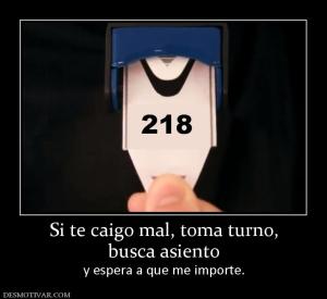 Si te caigo mal, toma turno, busca asiento y espera a que me importe.