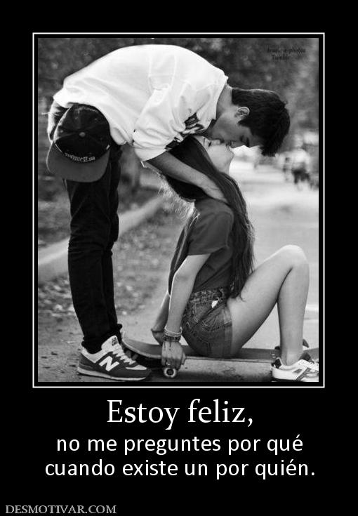 Estoy feliz, no me preguntes por qué cuando existe un por quién.