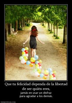 Que tu felicidad dependa de la liberta de ser quién eres,  jamás en usar un disfraz para agradar a los demás.