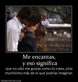 Me encantas,  y eso significa  que no sólo me gustas como tú crees, sino muchísimo más de lo que podrías imaginar.