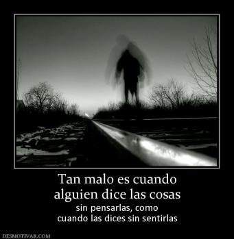 Tan malo es cuando alguien dice las cosas sin pensarlas, como cuando las dices sin sentirlas