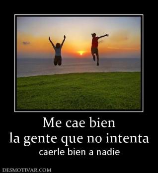 Me cae bien la gente que no intenta caerle bien a nadie