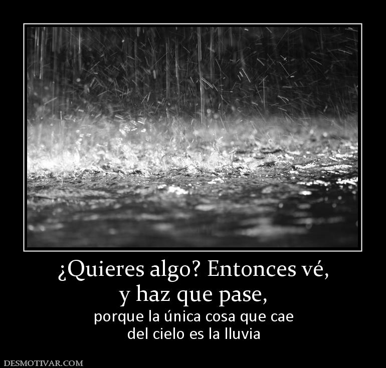 ¿Quieres algo? Entonces vé, y haz que pase, porque la única cosa que cae del cielo es la lluvia