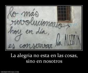 La alegria no esta en las cosas, sino en nosotros