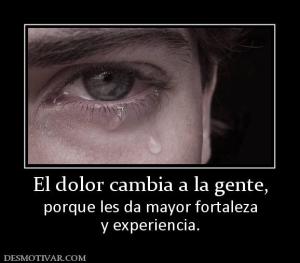 El dolor cambia a la gente, porque les da mayor fortaleza y experiencia.