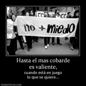 Hasta el mas cobarde es valiente,  cuando está en juego lo que se quiere...