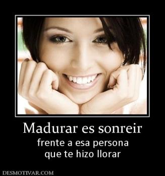 Madurar es sonreir frente a esa persona que te hizo llorar