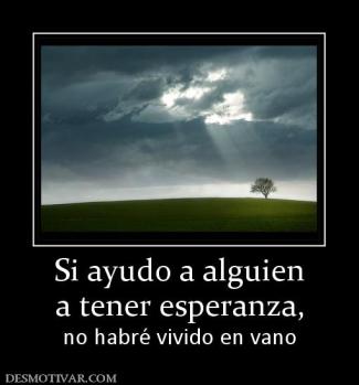 Si ayudo a alguien a tener esperanza,  no habré vivido en vano