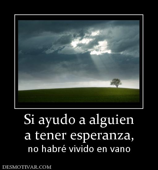 Si ayudo a alguien a tener esperanza,  no habré vivido en vano