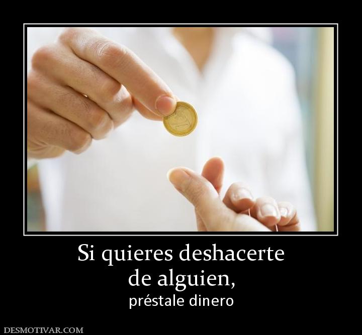 Si quieres deshacerte de alguien, préstale dinero