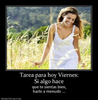 Tarea para hoy Viernes: Si algo hace  que te sientas bien, hazlo a menudo ...