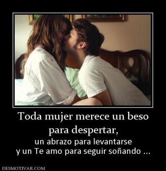 Toda mujer merece un beso para despertar,  un abrazo para levantarse y un Te amo para seguir soñando ...