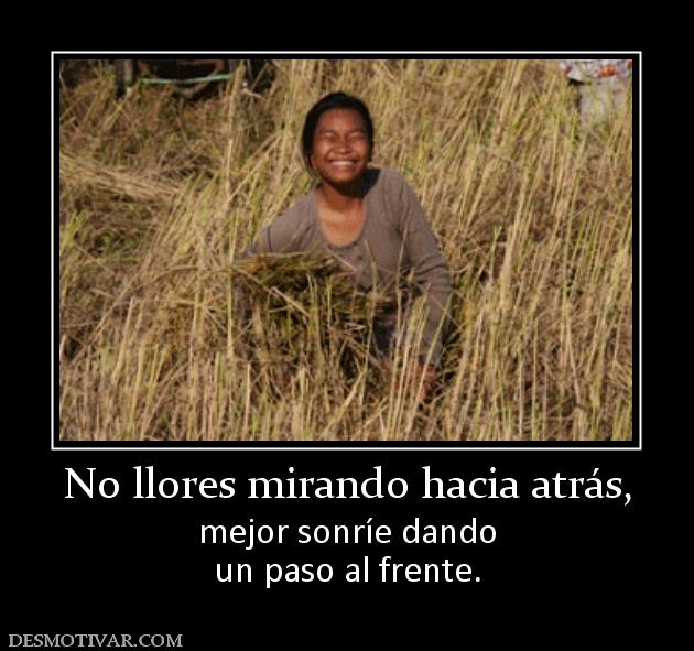No llores mirando hacia atrás, mejor sonríe dando un paso al frente.