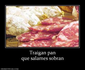 Traigan pan que salames sobran