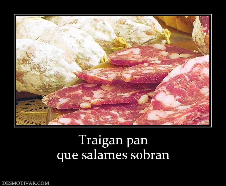 Traigan pan que salames sobran