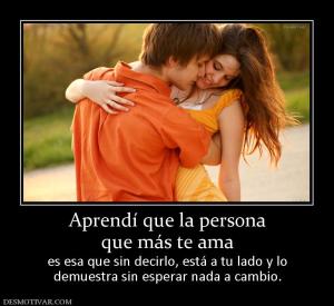 Aprendí que la persona que más te ama es esa que sin decirlo, está a tu lado y lo demuestra sin esperar nada a cambio.