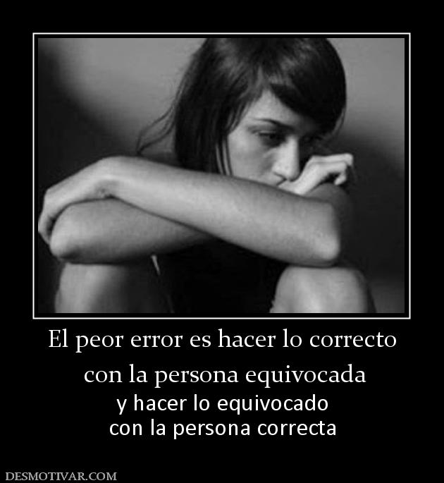 El peor error es hacer lo correcto  con la persona equivocada y hacer lo equivocado con la persona correcta