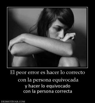 El peor error es hacer lo correcto  con la persona equivocada y hacer lo equivocado con la persona correcta