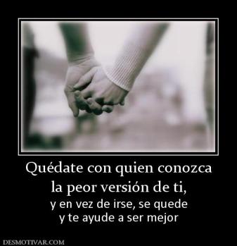 Quédate con quien conozca la peor versión de ti, y en vez de irse, se quede y te ayude a ser mejor