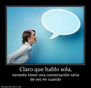 Claro que hablo sola, necesito tener una conversación seria de vez en cuando