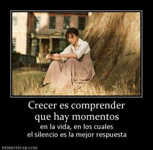 Crecer es comprender que hay momentos en la vida, en los cuales el silencio es la mejor respuesta