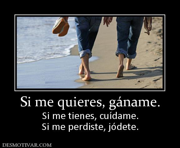 Si me quieres, gáname. Si me tienes, cuídame. Si me perdiste, jódete.