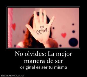 No olvides: La mejor manera de ser original es ser tu mismo