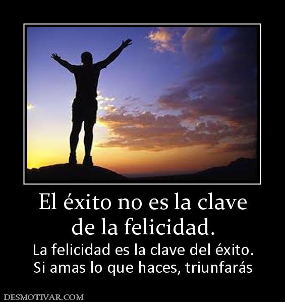 El éxito no es la clave de la felicidad. La felicidad es la clave del éxito. Si amas lo que haces, triunfarás