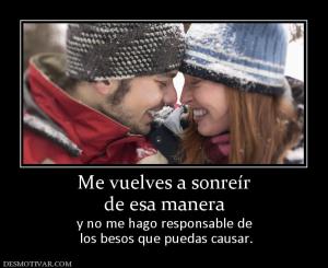 Me vuelves a sonreír de esa manera y no me hago responsable de  los besos que puedas causar.