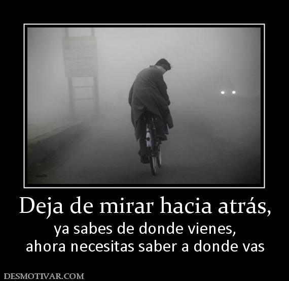 Deja de mirar hacia atrás, ya sabes de donde vienes, ahora necesitas saber a donde vas