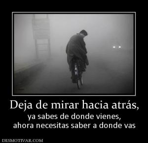 Deja de mirar hacia atrás, ya sabes de donde vienes, ahora necesitas saber a donde vas