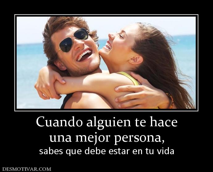 Cuando alguien te hace una mejor persona, sabes que debe estar en tu vida
