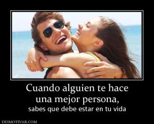 Cuando alguien te hace una mejor persona, sabes que debe estar en tu vida