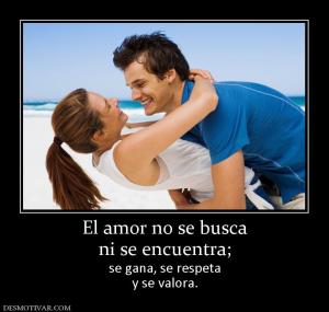 El amor no se busca ni se encuentra; se gana, se respeta y se valora.