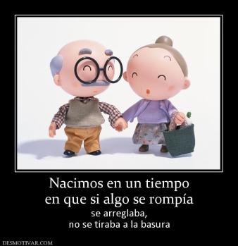 Nacimos en un tiempo en que si algo se rompía  se arreglaba, no se tiraba a la basura