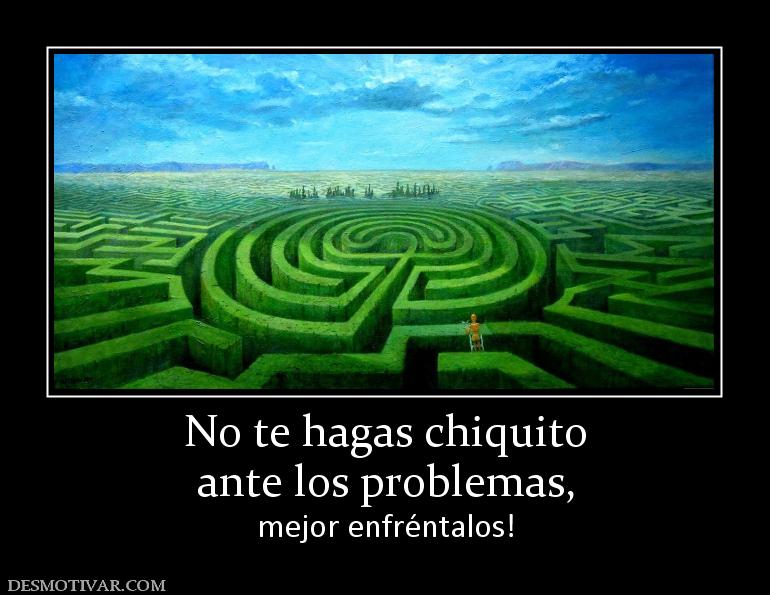 No te hagas chiquito ante los problemas, mejor enfréntalos!