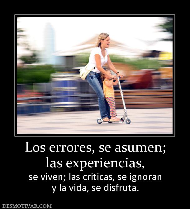 Los errores, se asumen; las experiencias, se viven; las criticas, se ignoran y la vida, se disfruta.