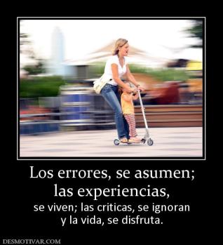 Los errores, se asumen; las experiencias, se viven; las criticas, se ignoran y la vida, se disfruta.