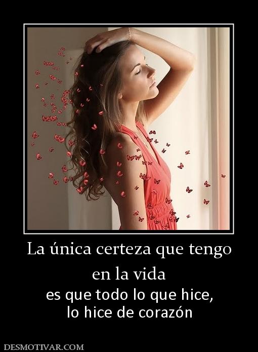 La única certeza que tengo en la vida  es que todo lo que hice, lo hice de corazón