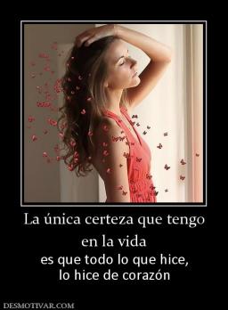 La única certeza que tengo en la vida  es que todo lo que hice, lo hice de corazón