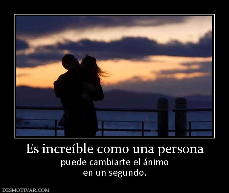Es increíble como una persona puede cambiarte el ánimo en un segundo.