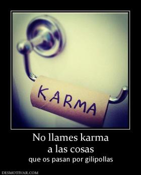 No llames karma a las cosas  que os pasan por gilipollas