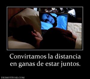 Convirtamos la distancia en ganas de estar juntos.
