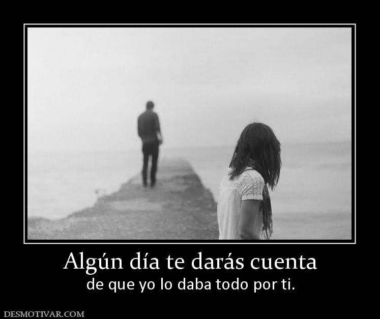 Algún día te darás cuenta de que yo lo daba todo por ti.