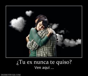 ¿Tu ex nunca te quiso? Ven aquí ...
