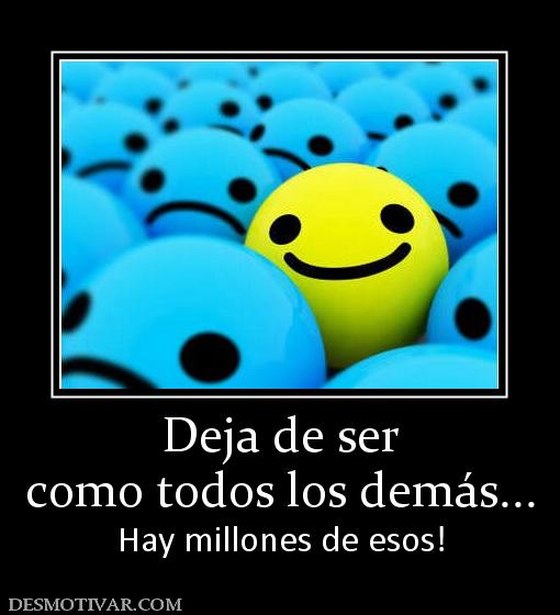 Deja de ser como todos los demás... Hay millones de esos!
