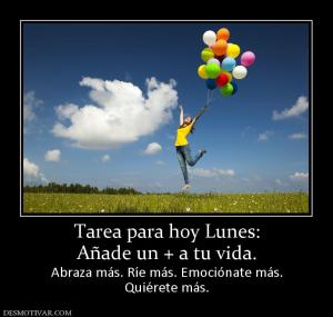 Tarea para hoy Lunes: Añade un + a tu vida. Abraza más. Ríe más. Emociónate más. Quiérete más.