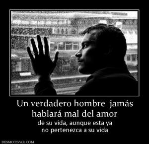 Un verdadero hombre  jamás hablará mal del amor de su vida, aunque esta ya no pertenezca a su vida