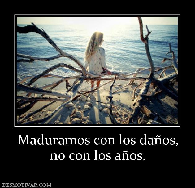 Maduramos con los daños, no con los años.