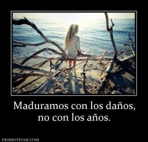 Maduramos con los daños, no con los años.